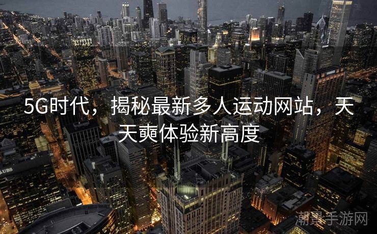 5G时代，揭秘最新多人运动网站，天天奭体验新高度
