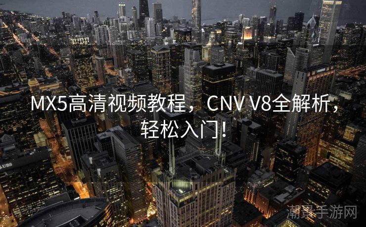 MX5高清视频教程，CNV V8全解析，轻松入门！