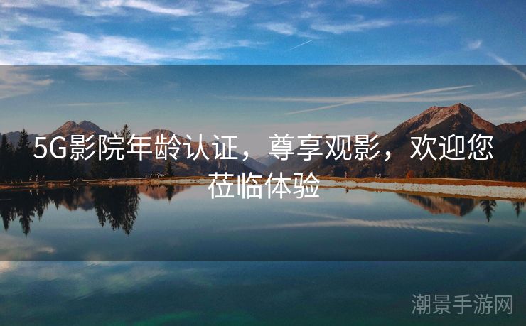 5G影院年龄认证，尊享观影，欢迎您莅临体验