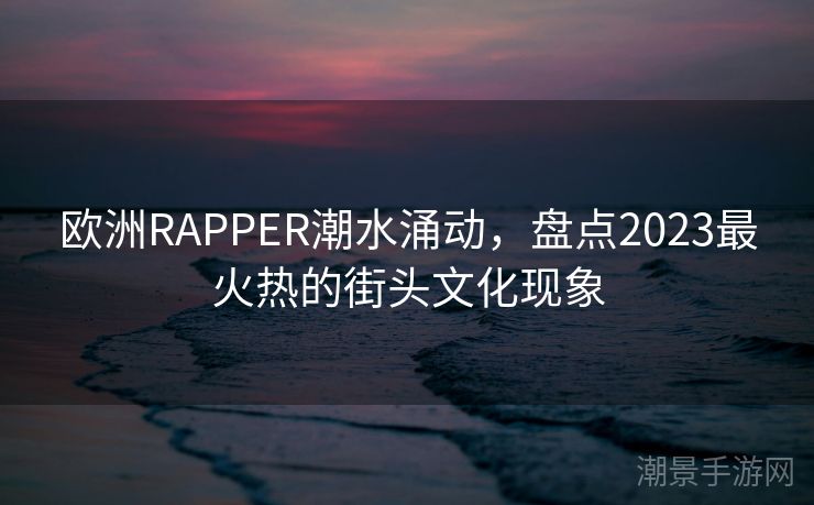 欧洲RAPPER潮水涌动，盘点2023最火热的街头文化现象