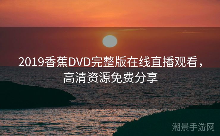 2019香蕉DVD完整版在线直播观看，高清资源免费分享