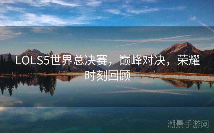 LOLS5世界总决赛，巅峰对决，荣耀时刻回顾