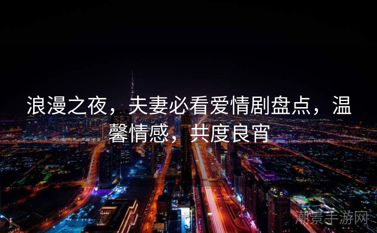 浪漫之夜，夫妻必看爱情剧盘点，温馨情感，共度良宵