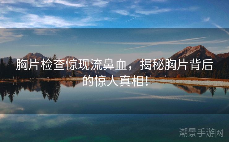 胸片检查惊现流鼻血，揭秘胸片背后的惊人真相！