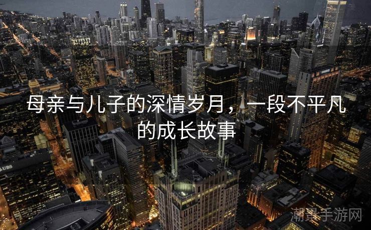 母亲与儿子的深情岁月，一段不平凡的成长故事