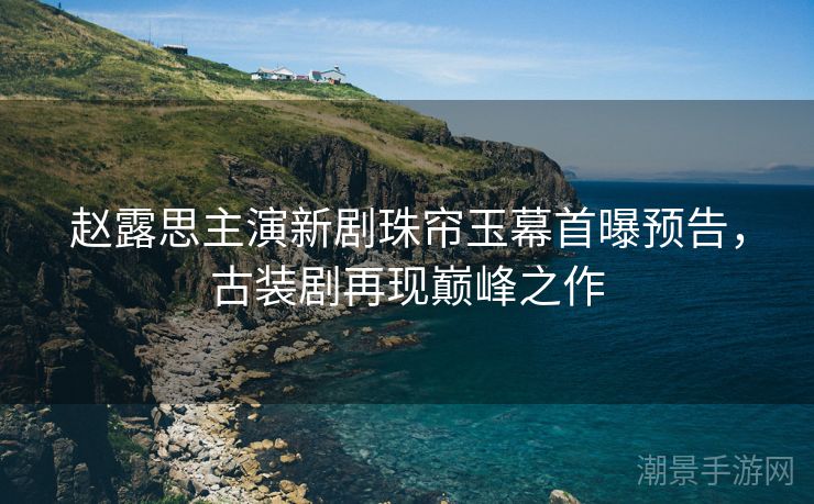 赵露思主演新剧珠帘玉幕首曝预告，古装剧再现巅峰之作
