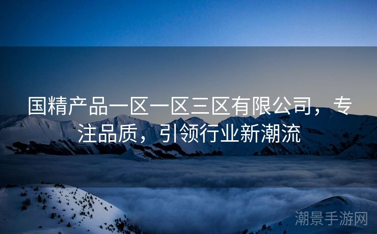 国精产品一区一区三区有限公司，专注品质，引领行业新潮流