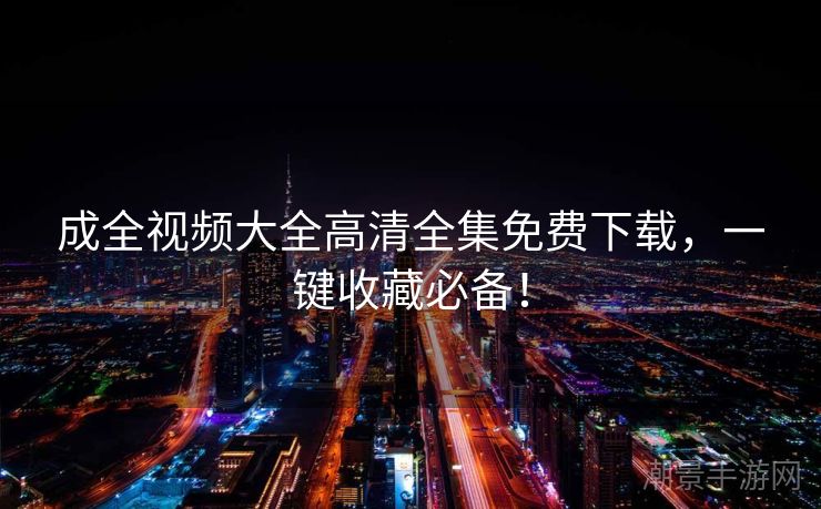 成全视频大全高清全集免费下载，一键收藏必备！