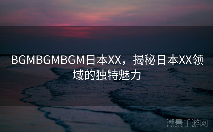 BGMBGMBGM日本XX，揭秘日本XX领域的独特魅力