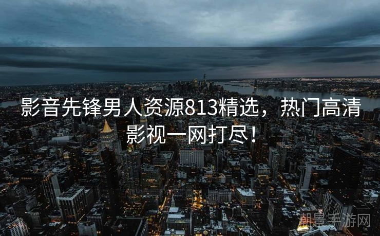 影音先锋男人资源813精选，热门高清影视一网打尽！