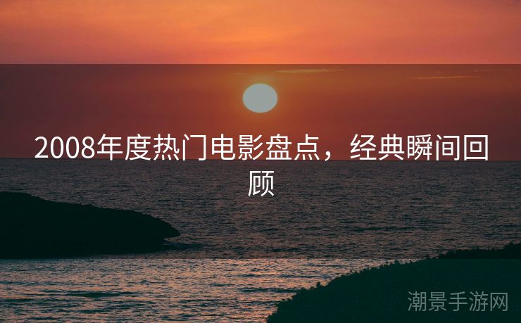 2008年度热门电影盘点，经典瞬间回顾