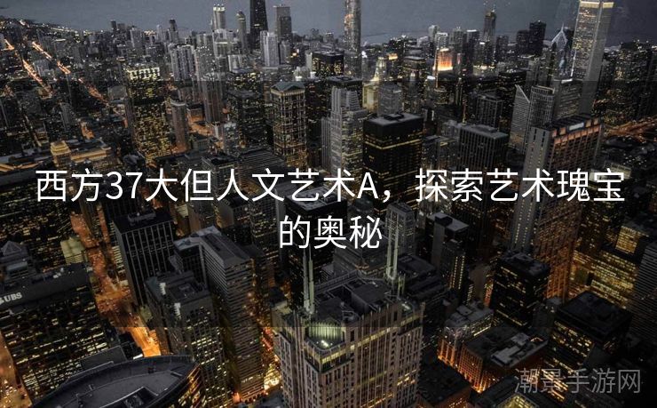 西方37大但人文艺术A，探索艺术瑰宝的奥秘