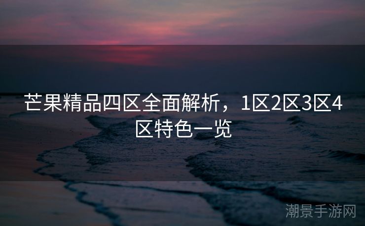 芒果精品四区全面解析，1区2区3区4区特色一览