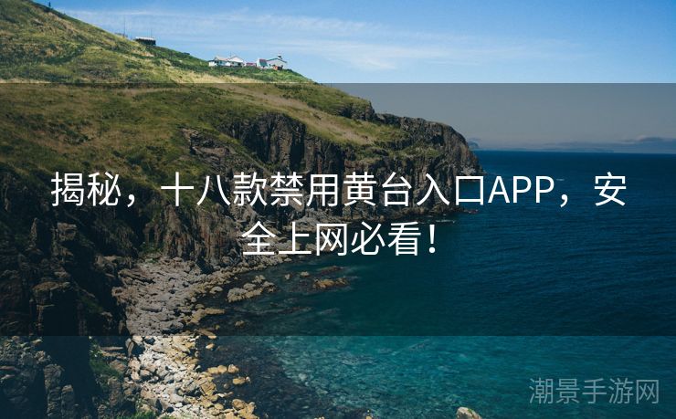 揭秘，十八款禁用黄台入口APP，安全上网必看！