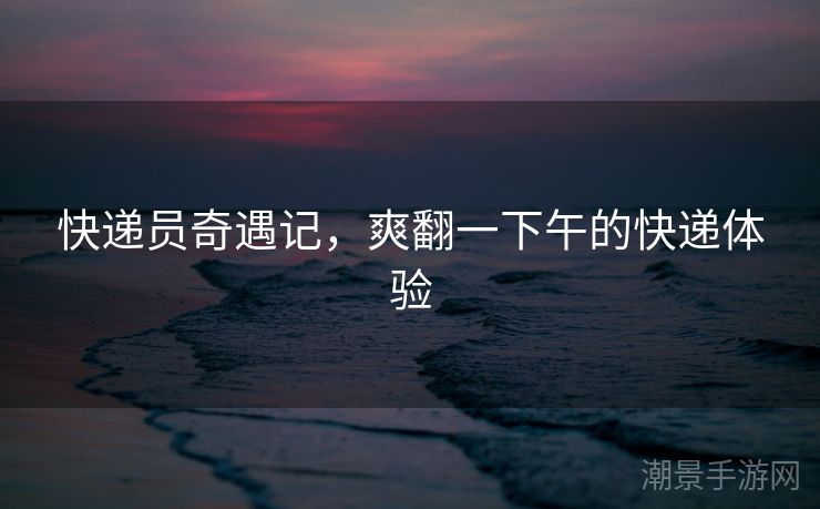 快递员奇遇记，爽翻一下午的快递体验