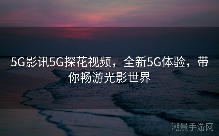 5G影讯5G探花视频，全新5G体验，带你畅游光影世界