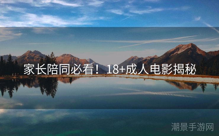 家长陪同必看！18+成人电影揭秘