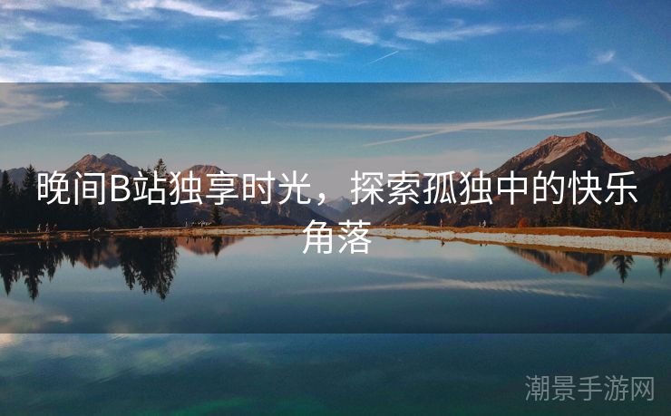 晚间B站独享时光，探索孤独中的快乐角落