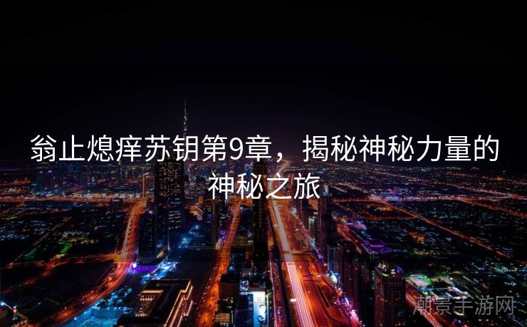 翁止熄痒苏钥第9章，揭秘神秘力量的神秘之旅
