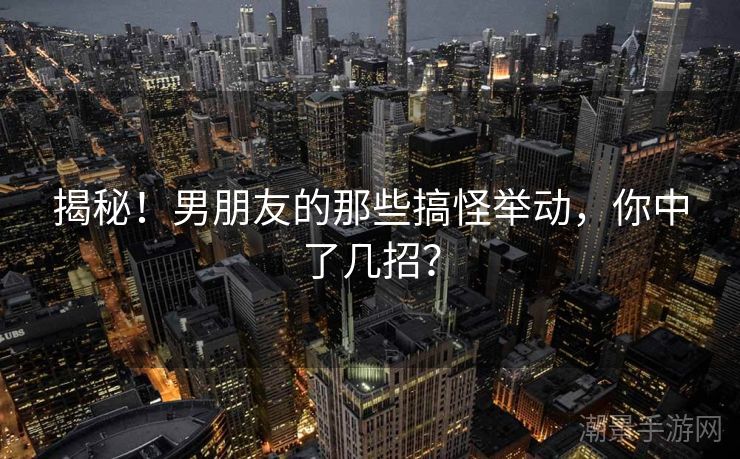 揭秘！男朋友的那些搞怪举动，你中了几招？