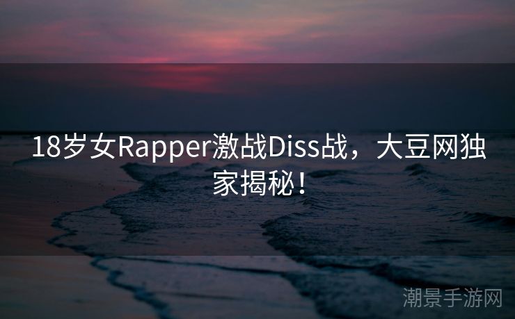 18岁女Rapper激战Diss战，大豆网独家揭秘！