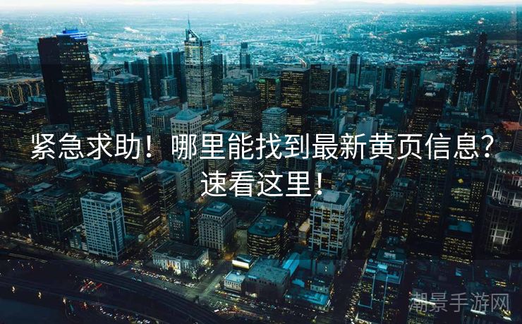紧急求助！哪里能找到最新黄页信息？速看这里！