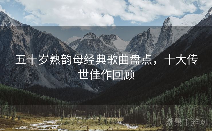 五十岁熟韵母经典歌曲盘点，十大传世佳作回顾