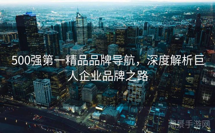500强第一精品品牌导航，深度解析巨人企业品牌之路