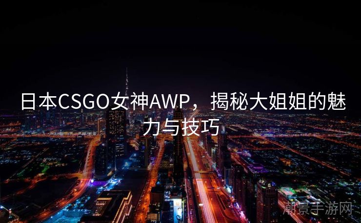 日本CSGO女神AWP，揭秘大姐姐的魅力与技巧