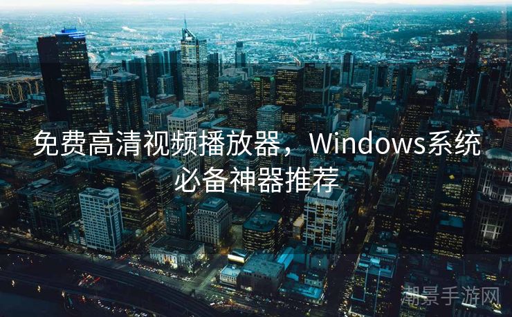 免费高清视频播放器，Windows系统必备神器推荐