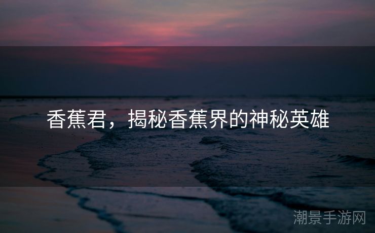 香蕉君，揭秘香蕉界的神秘英雄