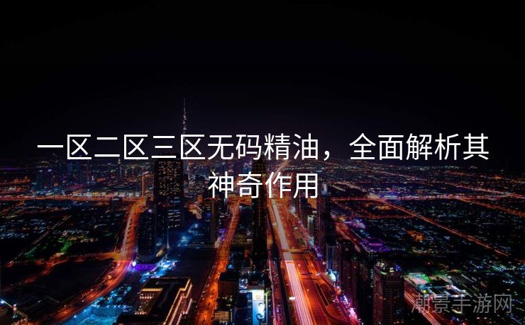 一区二区三区无码精油，全面解析其神奇作用