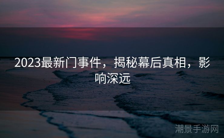 2023最新门事件，揭秘幕后真相，影响深远