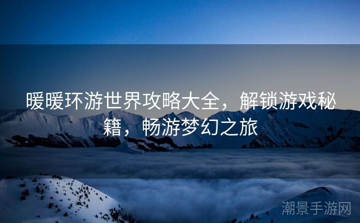 暖暖环游世界攻略大全，解锁游戏秘籍，畅游梦幻之旅