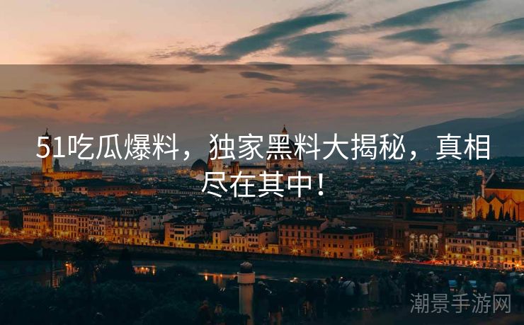 51吃瓜爆料，独家黑料大揭秘，真相尽在其中！