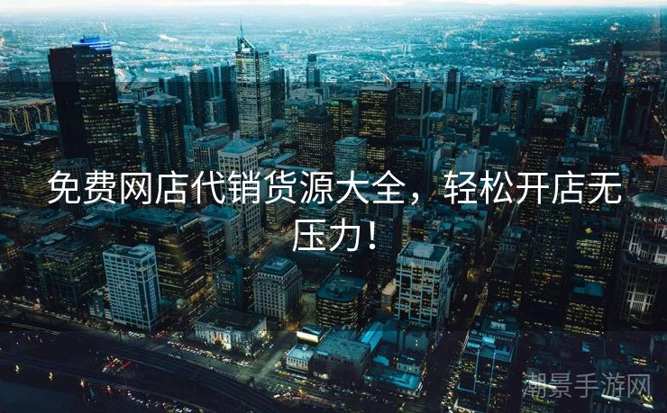 免费网店代销货源大全，轻松开店无压力！