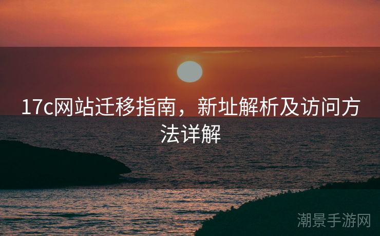 17c网站迁移指南，新址解析及访问方法详解