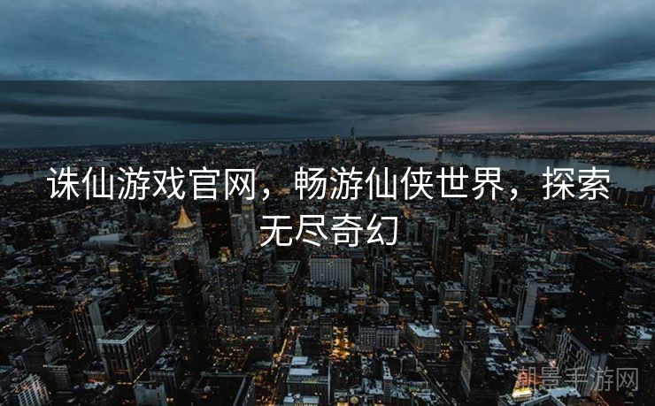 诛仙游戏官网，畅游仙侠世界，探索无尽奇幻