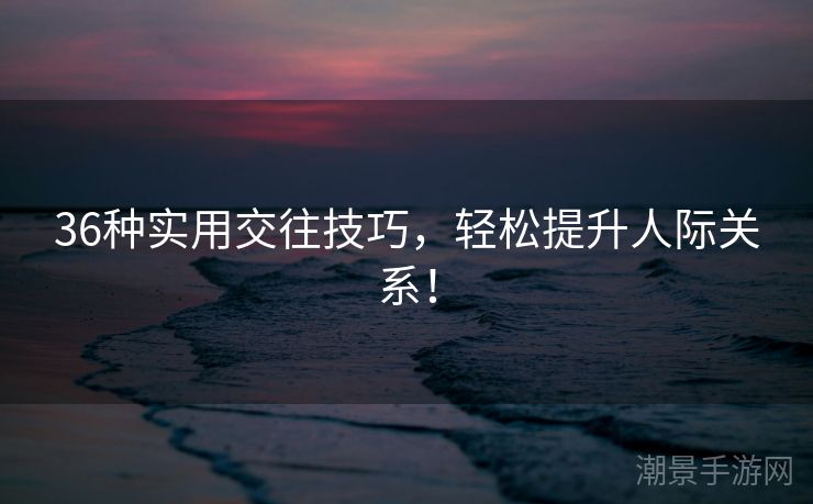 36种实用交往技巧，轻松提升人际关系！