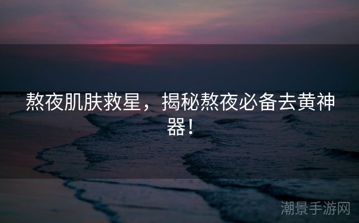 熬夜肌肤救星，揭秘熬夜必备去黄神器！