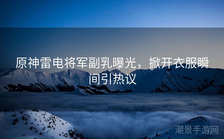 原神雷电将军副乳曝光，掀开衣服瞬间引热议