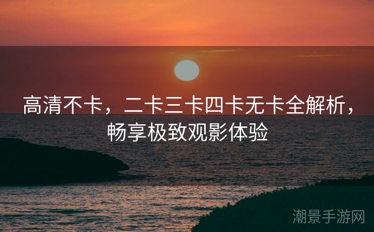 高清不卡，二卡三卡四卡无卡全解析，畅享极致观影体验