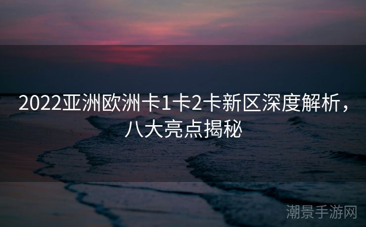 2022亚洲欧洲卡1卡2卡新区深度解析，八大亮点揭秘