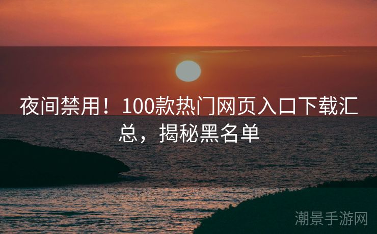 夜间禁用！100款热门网页入口下载汇总，揭秘黑名单