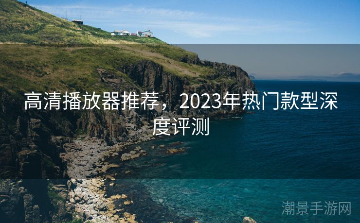 高清播放器推荐，2023年热门款型深度评测