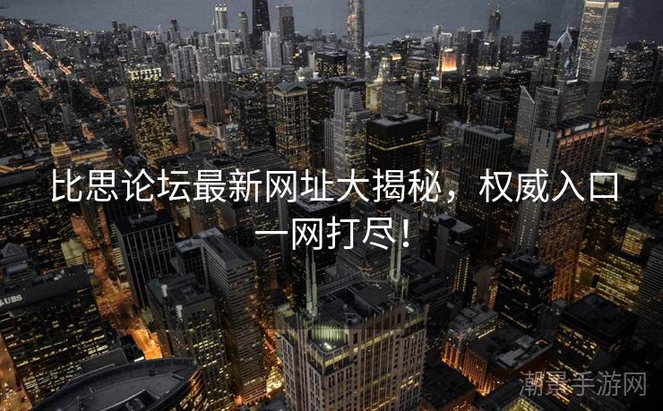 比思论坛最新网址大揭秘，权威入口一网打尽！