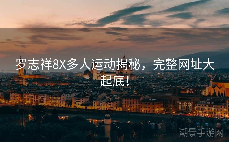 罗志祥8X多人运动揭秘，完整网址大起底！