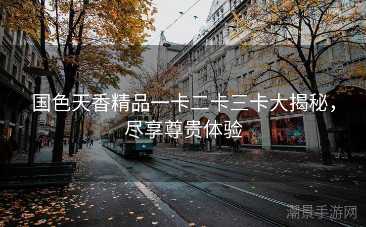 国色天香精品一卡二卡三卡大揭秘，尽享尊贵体验