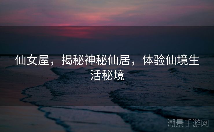 仙女屋，揭秘神秘仙居，体验仙境生活秘境