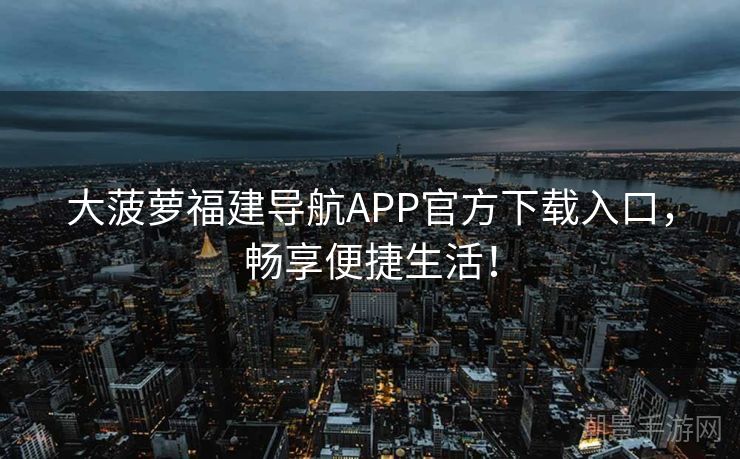 大菠萝福建导航APP官方下载入口，畅享便捷生活！